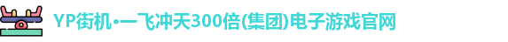 YP街机·一飞冲天300倍(集团)电子游戏官网
